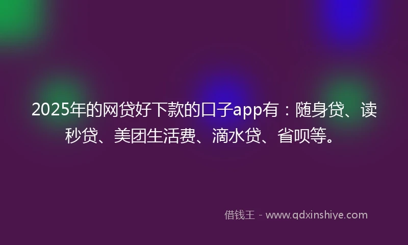 2025年的网贷好下款的口子app有：随身贷、读秒贷、美团生活费、滴水贷、省呗等。
