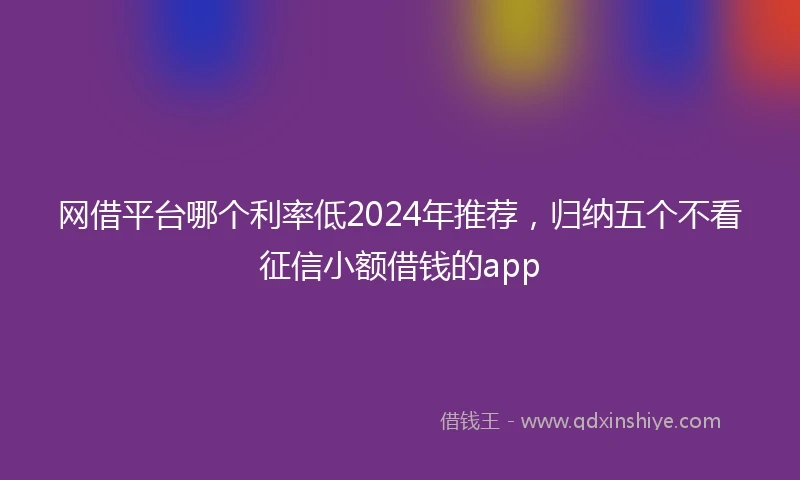 网借平台哪个利率低2024年推荐，归纳五个不看征信小额借钱的app
