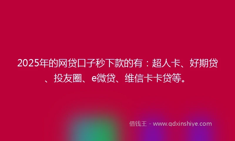 2025年的网贷口子秒下款的有：超人卡、好期贷、投友圈、e微贷、维信卡卡贷等。