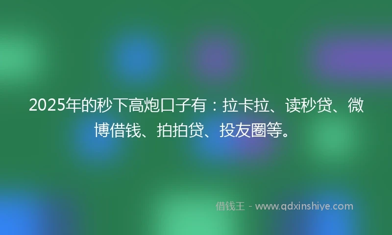 2025年的秒下高炮口子有：拉卡拉、读秒贷、微博借钱、拍拍贷、投友圈等。