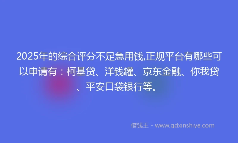 2025年的综合评分不足急用钱,正规平台有哪些可以申请有：柯基贷、洋钱罐、京东金融、你我贷、平安口袋银行等。