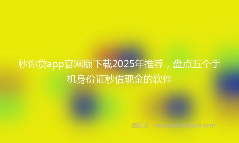 秒你贷app官网版下载2025年推荐，盘点五个手机身份证秒借现金的软件