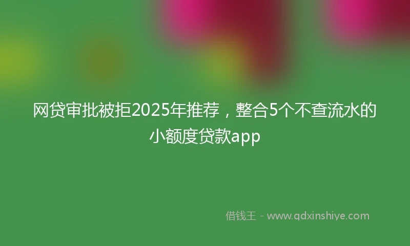 网贷审批被拒2025年推荐，整合5个不查流水的小额度贷款app