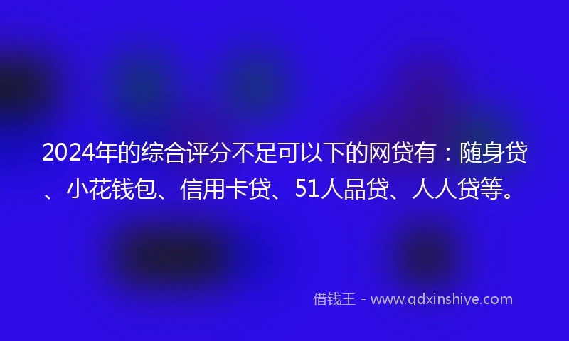 2024年的综合评分不足可以下的网贷有：随身贷、小花钱包、信用卡贷、51人品贷、人人贷等。