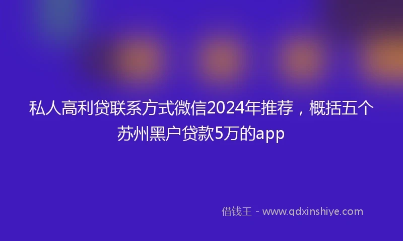 私人高利贷联系方式微信2024年推荐，概括五个苏州黑户贷款5万的app