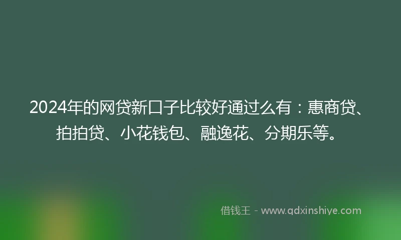 2024年的网贷新口子比较好通过么有：惠商贷、拍拍贷、小花钱包、融逸花、分期乐等。