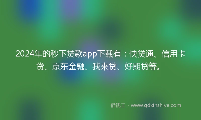 2024年的秒下贷款app下载有：快贷通、信用卡贷、京东金融、我来贷、好期贷等。