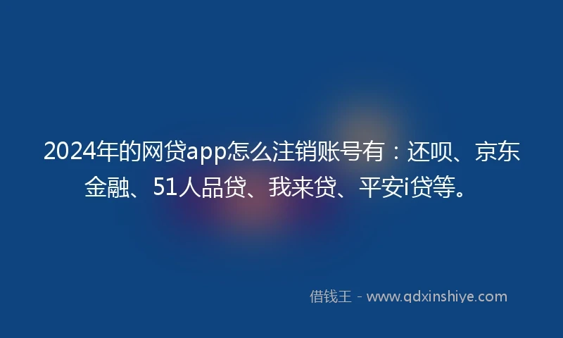 2024年的网贷app怎么注销账号有：还呗、京东金融、51人品贷、我来贷、平安i贷等。