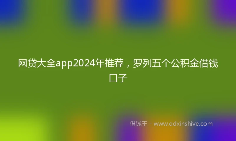网贷大全app2024年推荐，罗列五个公积金借钱口子
