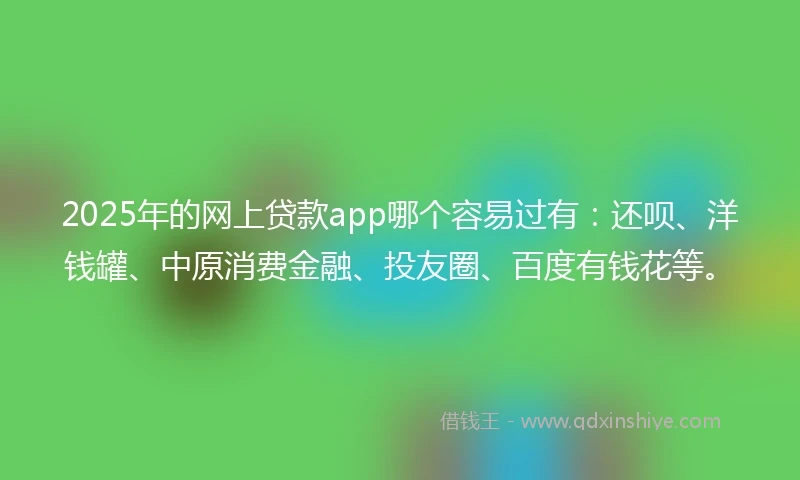 2025年的网上贷款app哪个容易过有：还呗、洋钱罐、中原消费金融、投友圈、百度有钱花等。