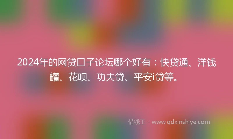 2024年的网贷口子论坛哪个好有：快贷通、洋钱罐、花呗、功夫贷、平安i贷等。