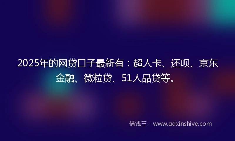 2025年的网贷口子最新有：超人卡、还呗、京东金融、微粒贷、51人品贷等。