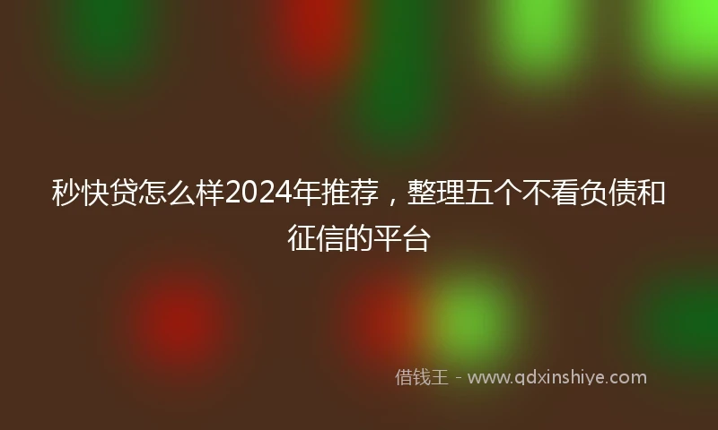 秒快贷怎么样2024年推荐，整理五个不看负债和征信的平台