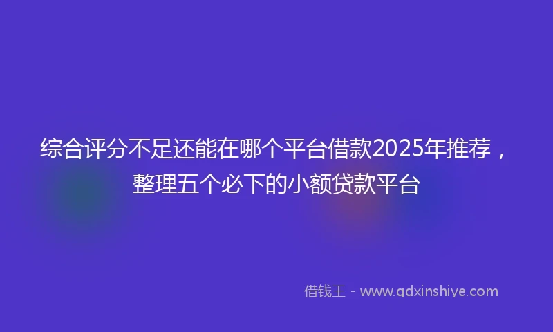 综合评分不足还能在哪个平台借款2025年推荐，整理五个必下的小额贷款平台
