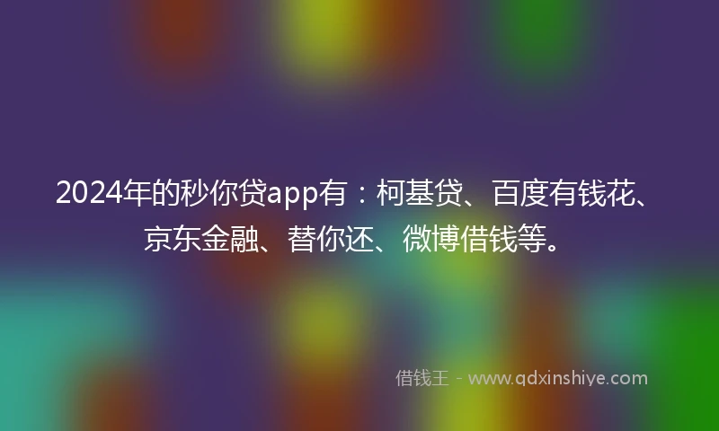 2024年的秒你贷app有：柯基贷、百度有钱花、京东金融、替你还、微博借钱等。
