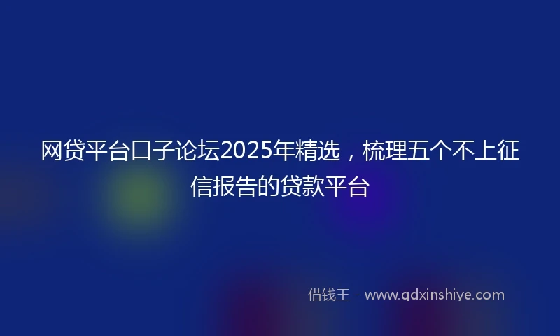 网贷平台口子论坛2025年精选，梳理五个不上征信报告的贷款平台