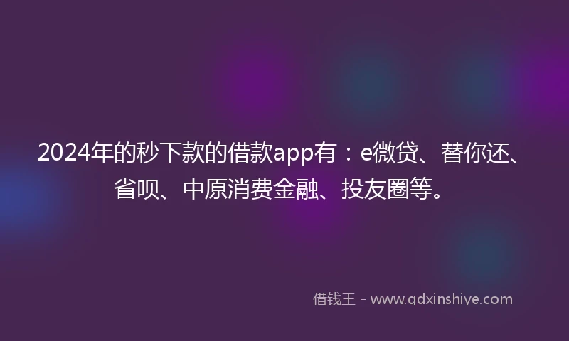 2024年的秒下款的借款app有：e微贷、替你还、省呗、中原消费金融、投友圈等。