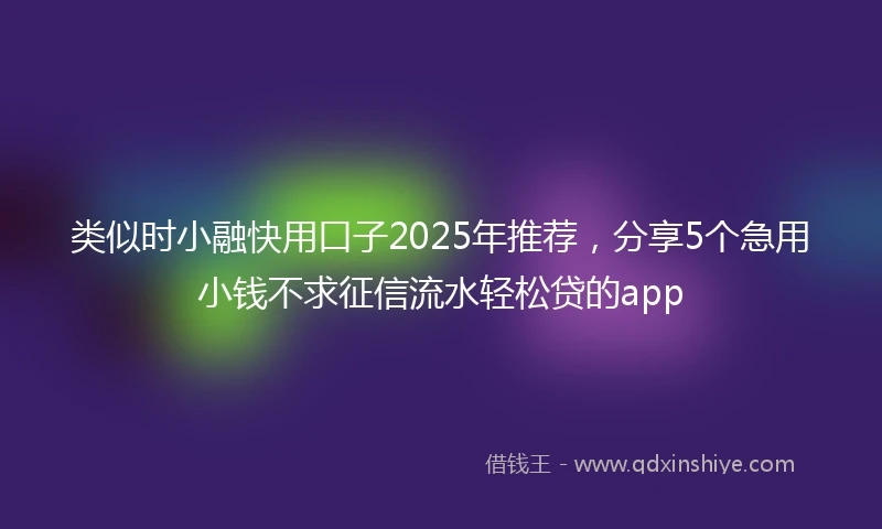类似时小融快用口子2025年推荐，分享5个急用小钱不求征信流水轻松贷的app