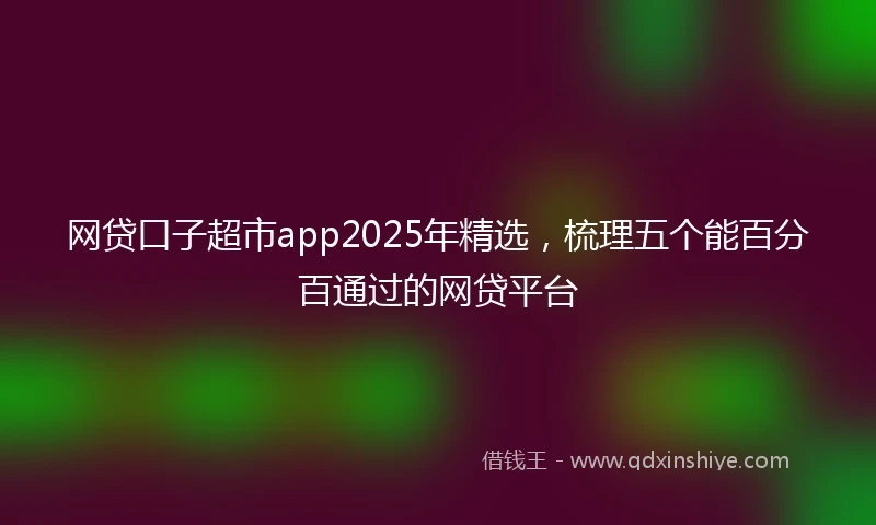 网贷口子超市app2025年精选，梳理五个能百分百通过的网贷平台