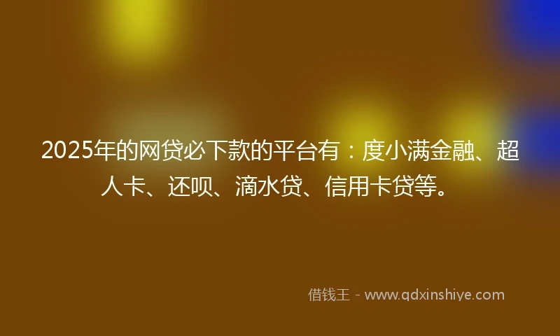 2025年的网贷必下款的平台有：度小满金融、超人卡、还呗、滴水贷、信用卡贷等。