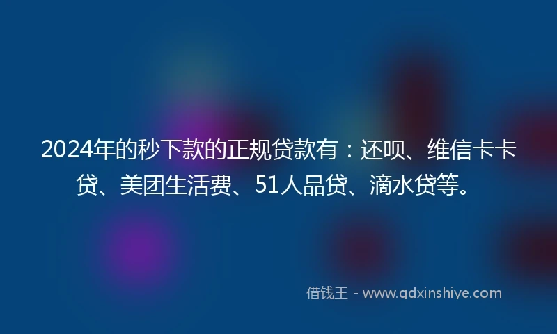 2024年的秒下款的正规贷款有：还呗、维信卡卡贷、美团生活费、51人品贷、滴水贷等。