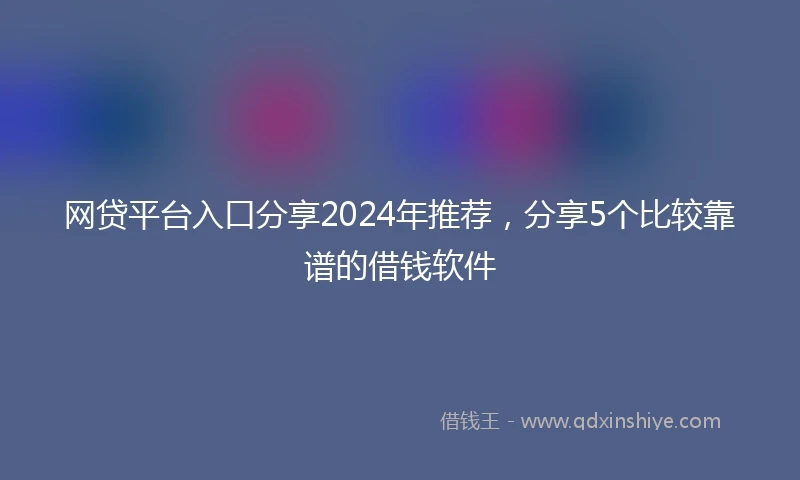 网贷平台入口分享2024年推荐，分享5个比较靠谱的借钱软件