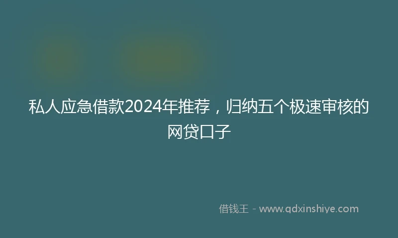 私人应急借款2024年推荐，归纳五个极速审核的网贷口子
