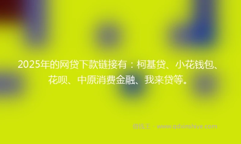 2025年的网贷下款链接有：柯基贷、小花钱包、花呗、中原消费金融、我来贷等。