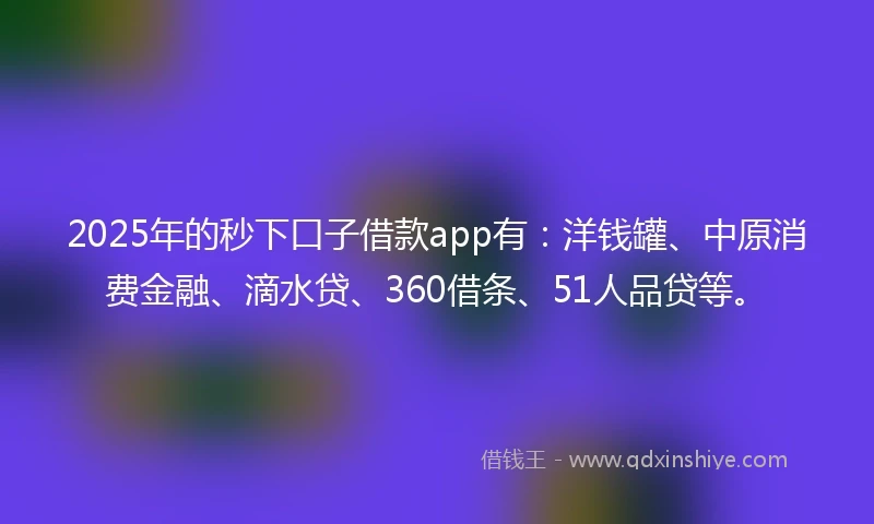 2025年的秒下口子借款app有：洋钱罐、中原消费金融、滴水贷、360借条、51人品贷等。