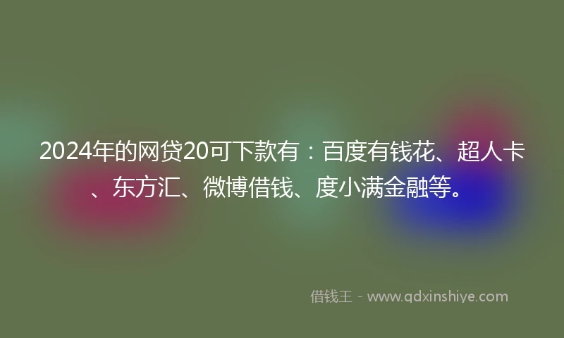 2024年的网贷20可下款有：百度有钱花、超人卡、东方汇、微博借钱、度小满金融等。