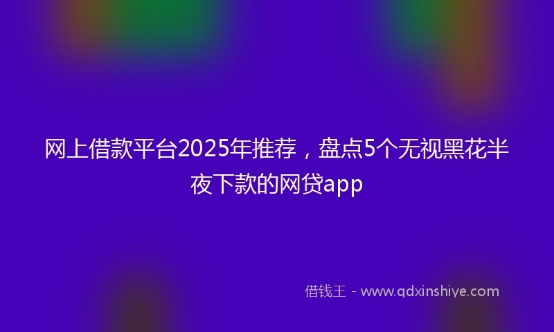 网上借款平台2025年推荐，盘点5个无视黑花半夜下款的网贷app