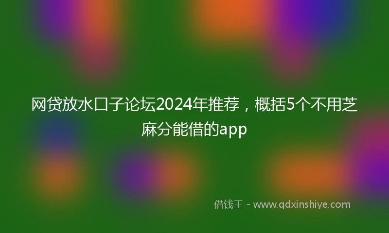 网贷放水口子论坛2024年推荐，概括5个不用芝麻分能借的app