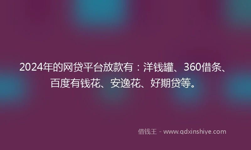 2024年的网贷平台放款有：洋钱罐、360借条、百度有钱花、安逸花、好期贷等。