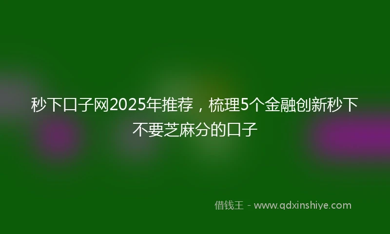 秒下口子网2025年推荐，梳理5个金融创新秒下不要芝麻分的口子