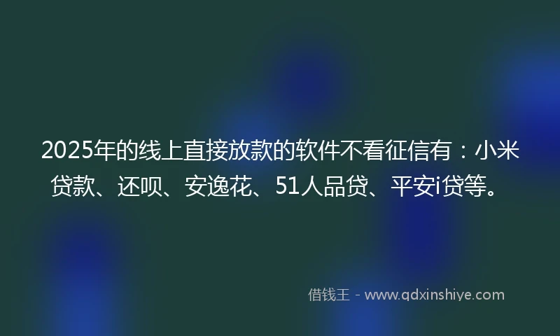 2025年的线上直接放款的软件不看征信有：小米贷款、还呗、安逸花、51人品贷、平安i贷等。