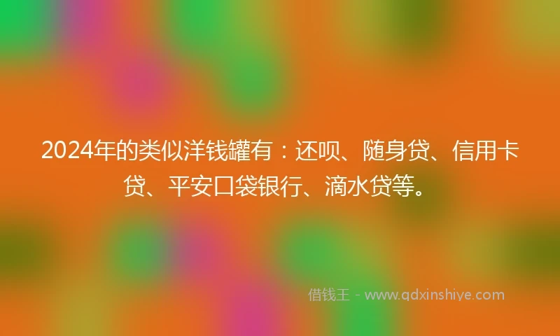 2024年的类似洋钱罐有：还呗、随身贷、信用卡贷、平安口袋银行、滴水贷等。