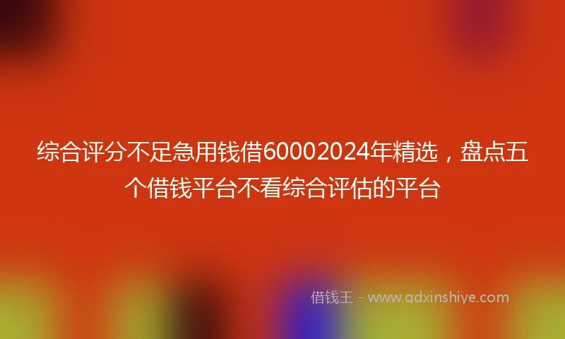 综合评分不足急用钱借60002024年精选，盘点五个借钱平台不看综合评估的平台