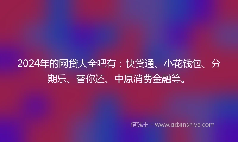 2024年的网贷大全吧有：快贷通、小花钱包、分期乐、替你还、中原消费金融等。
