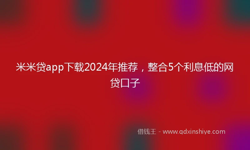 米米贷app下载2024年推荐，整合5个利息低的网贷口子