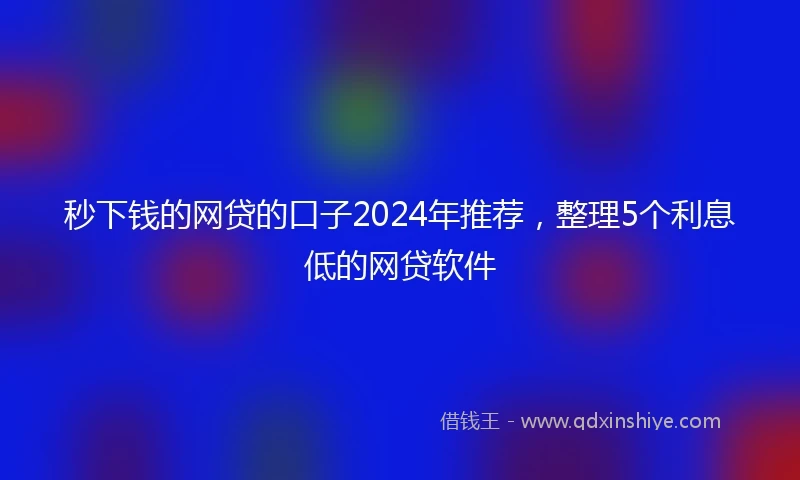 秒下钱的网贷的口子2024年推荐，整理5个利息低的网贷软件