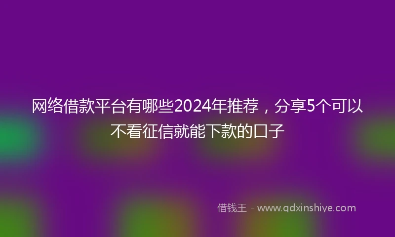 网络借款平台有哪些2024年推荐，分享5个可以不看征信就能下款的口子