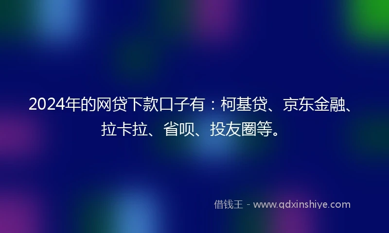 2024年的网贷下款口子有：柯基贷、京东金融、拉卡拉、省呗、投友圈等。