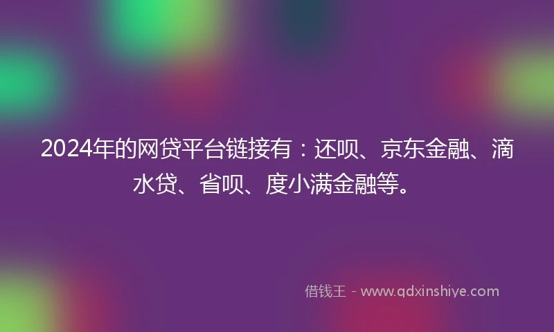 2024年的网贷平台链接有：还呗、京东金融、滴水贷、省呗、度小满金融等。