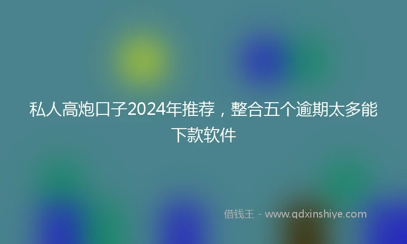 私人高炮口子2024年推荐，整合五个逾期太多能下款软件