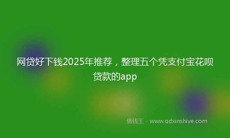 网贷好下钱2025年推荐，整理五个凭支付宝花呗贷款的app
