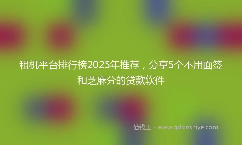 租机平台排行榜2025年推荐，分享5个不用面签和芝麻分的贷款软件