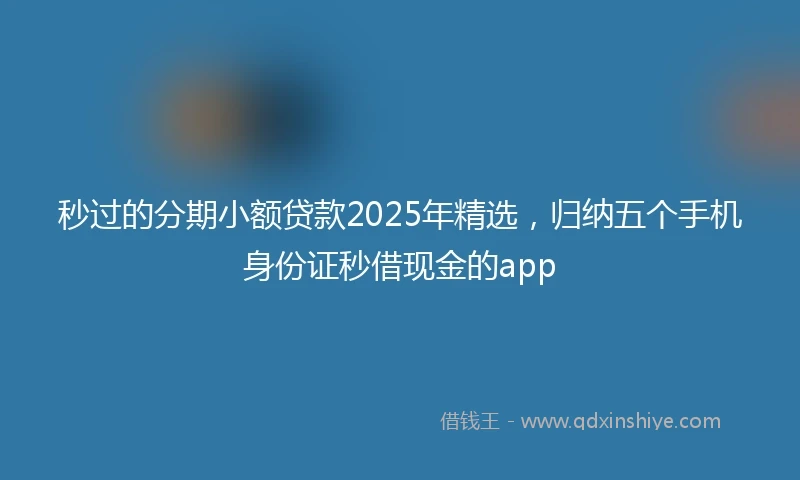 秒过的分期小额贷款2025年精选，归纳五个手机身份证秒借现金的app