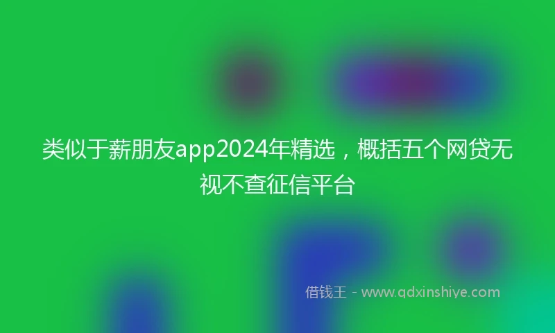 类似于薪朋友app2024年精选，概括五个网贷无视不查征信平台
