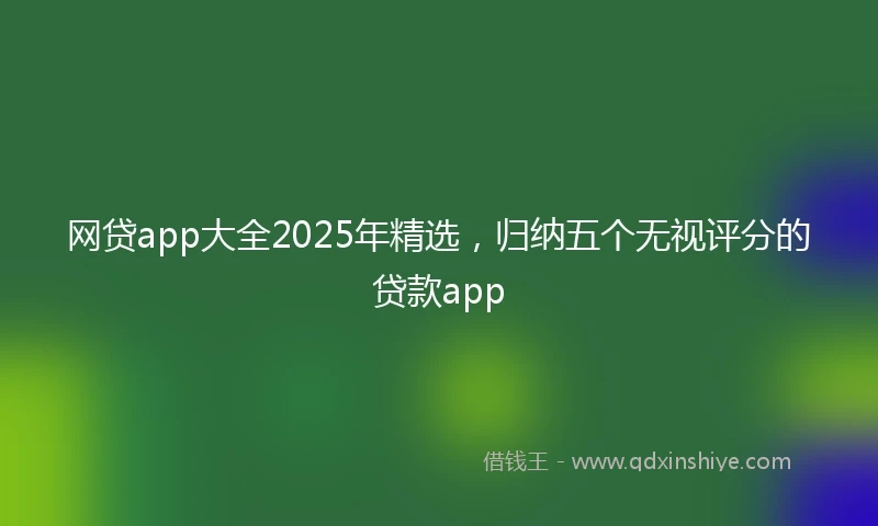 网贷app大全2025年精选，归纳五个无视评分的贷款app