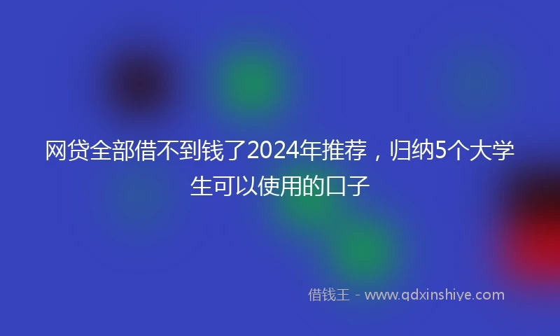 网贷全部借不到钱了2024年推荐，归纳5个大学生可以使用的口子